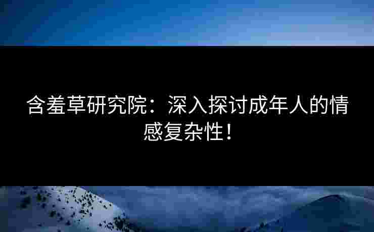 含羞草研究院：深入探讨成年人的情感复杂性！
