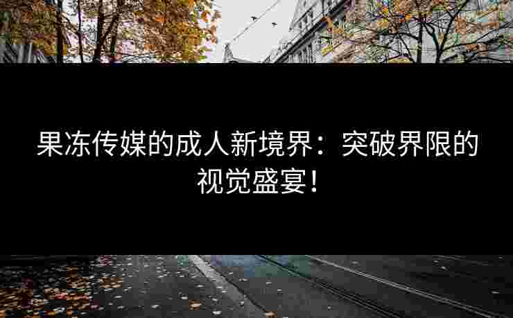 果冻传媒的成人新境界：突破界限的视觉盛宴！