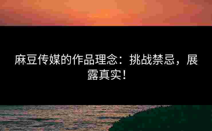 麻豆传媒的作品理念：挑战禁忌，展露真实！