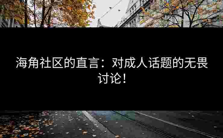 海角社区的直言：对成人话题的无畏讨论！