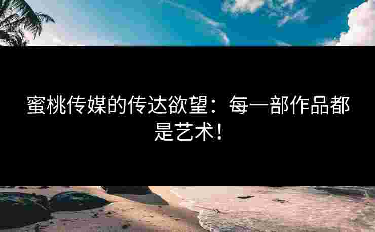 蜜桃传媒的传达欲望：每一部作品都是艺术！