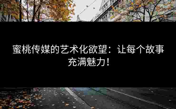 蜜桃传媒的艺术化欲望：让每个故事充满魅力！