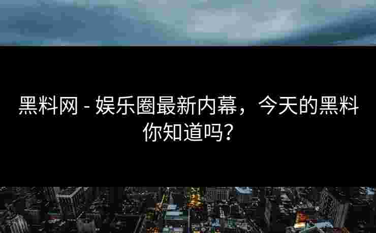 黑料网 - 娱乐圈最新内幕，今天的黑料你知道吗？