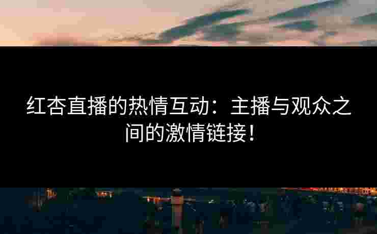 红杏直播的热情互动：主播与观众之间的激情链接！
