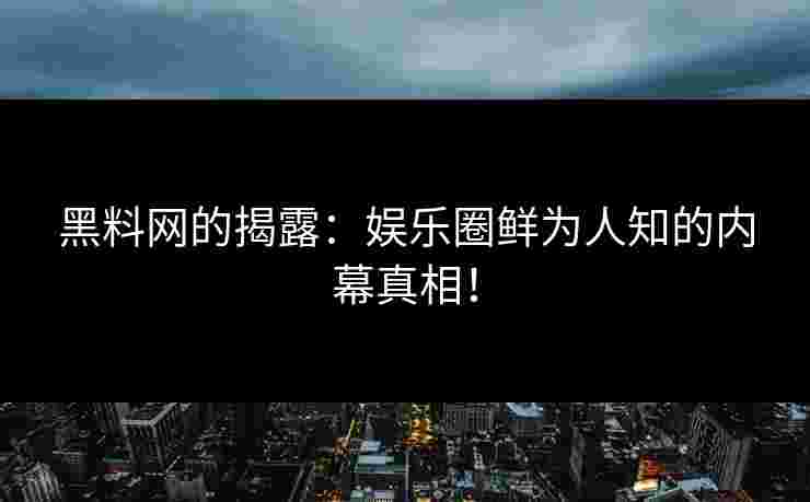 黑料网的揭露：娱乐圈鲜为人知的内幕真相！