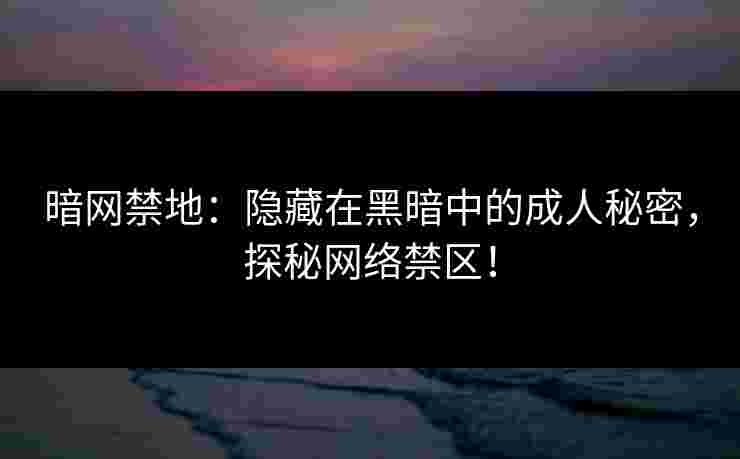 暗网禁地：隐藏在黑暗中的成人秘密，探秘网络禁区！