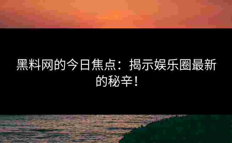 黑料网的今日焦点：揭示娱乐圈最新的秘辛！