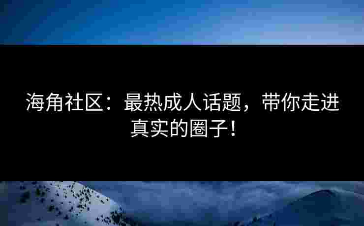 海角社区：最热成人话题，带你走进真实的圈子！