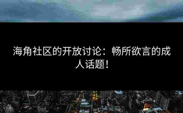 海角社区的开放讨论：畅所欲言的成人话题！