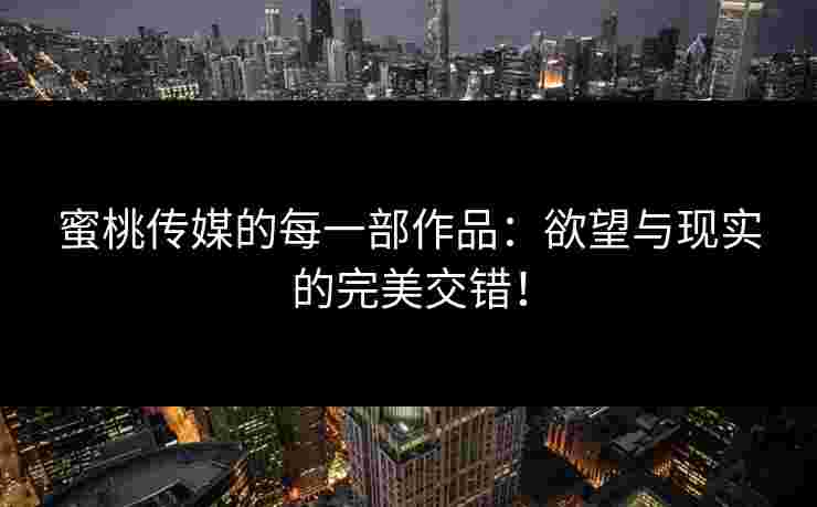 蜜桃传媒的每一部作品：欲望与现实的完美交错！