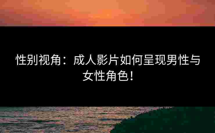 性别视角：成人影片如何呈现男性与女性角色！