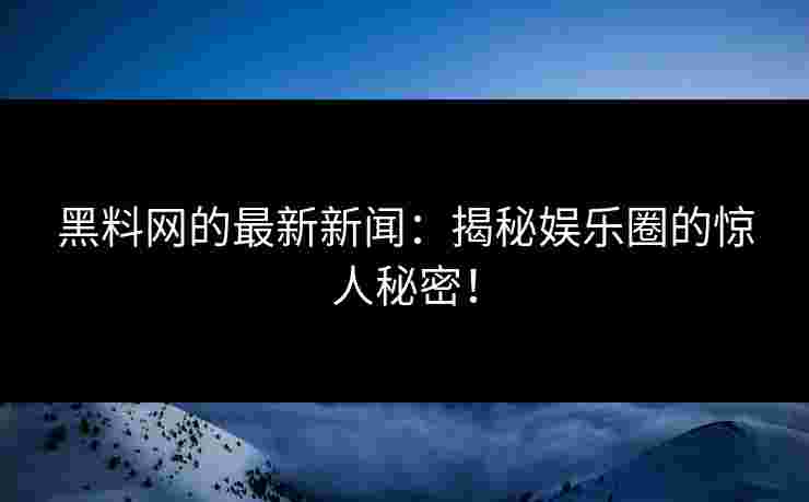黑料网的最新新闻：揭秘娱乐圈的惊人秘密！