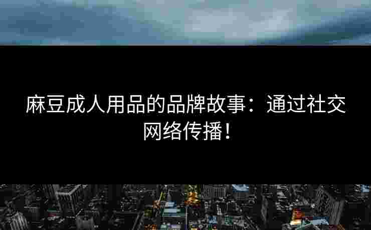 麻豆成人用品的品牌故事：通过社交网络传播！