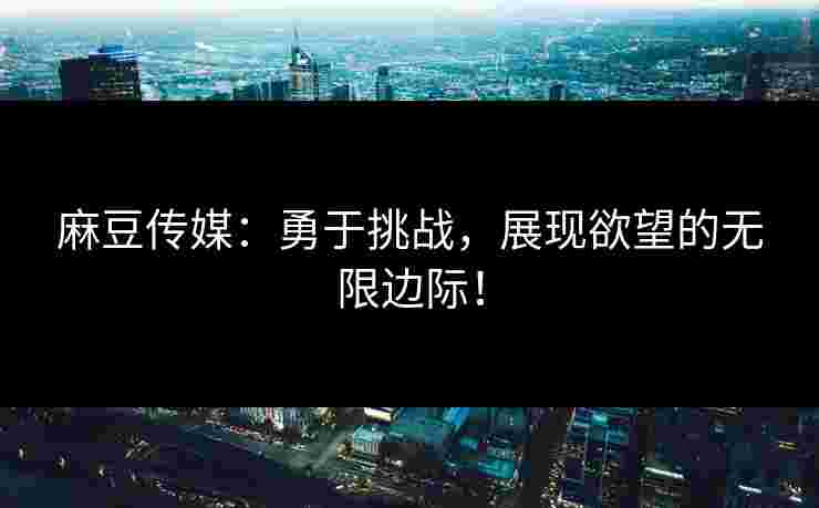 麻豆传媒：勇于挑战，展现欲望的无限边际！