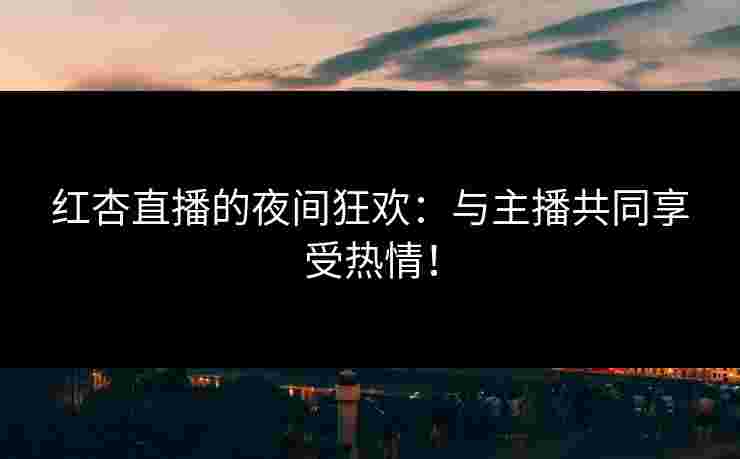 红杏直播的夜间狂欢：与主播共同享受热情！