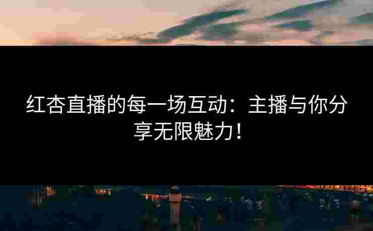红杏直播的每一场互动：主播与你分享无限魅力！