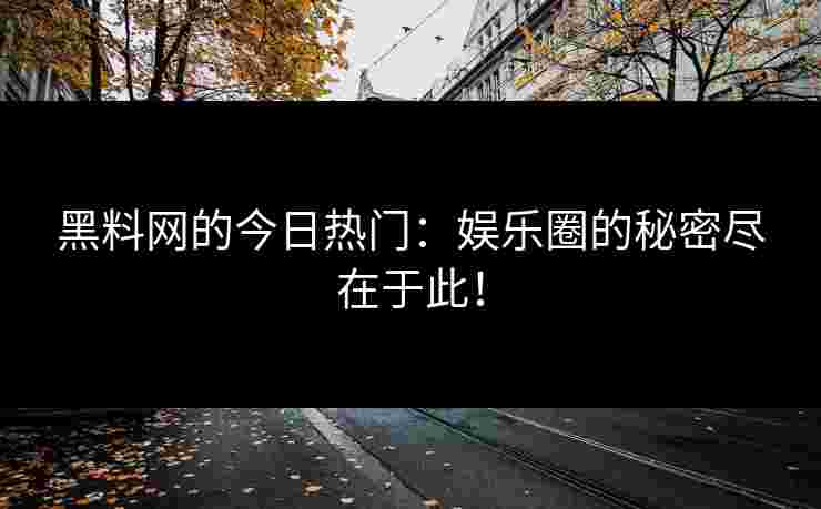 黑料网的今日热门：娱乐圈的秘密尽在于此！