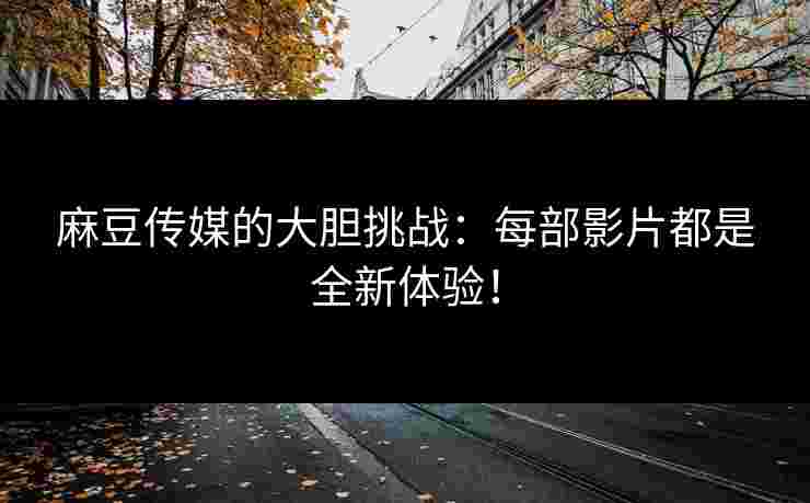 麻豆传媒的大胆挑战：每部影片都是全新体验！