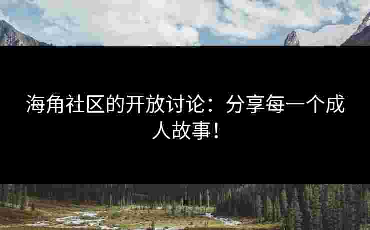 海角社区的开放讨论：分享每一个成人故事！