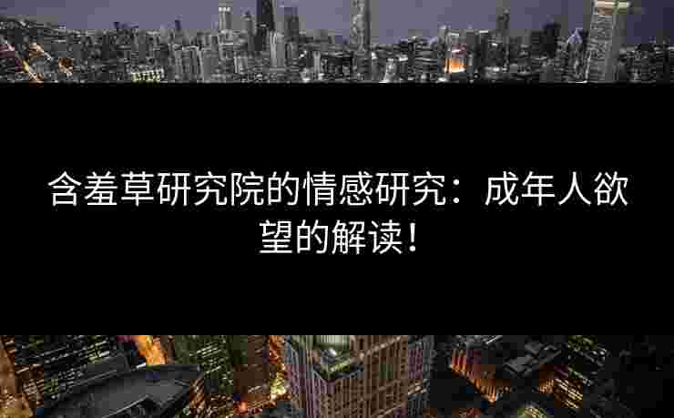 含羞草研究院的情感研究：成年人欲望的解读！