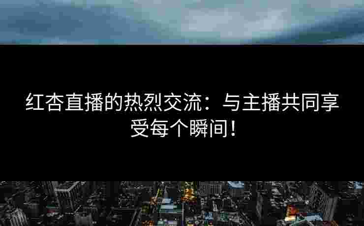 红杏直播的热烈交流：与主播共同享受每个瞬间！