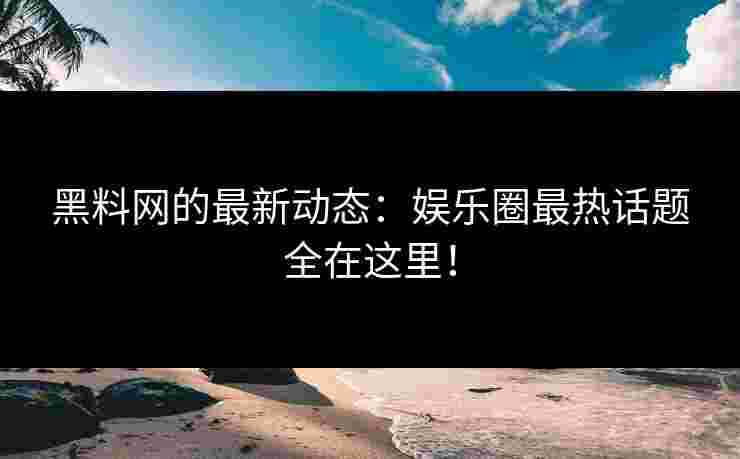 黑料网的最新动态：娱乐圈最热话题全在这里！