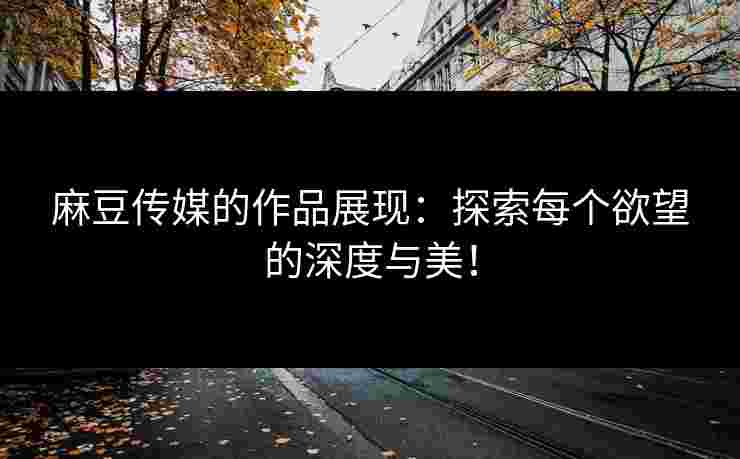 麻豆传媒的作品展现：探索每个欲望的深度与美！