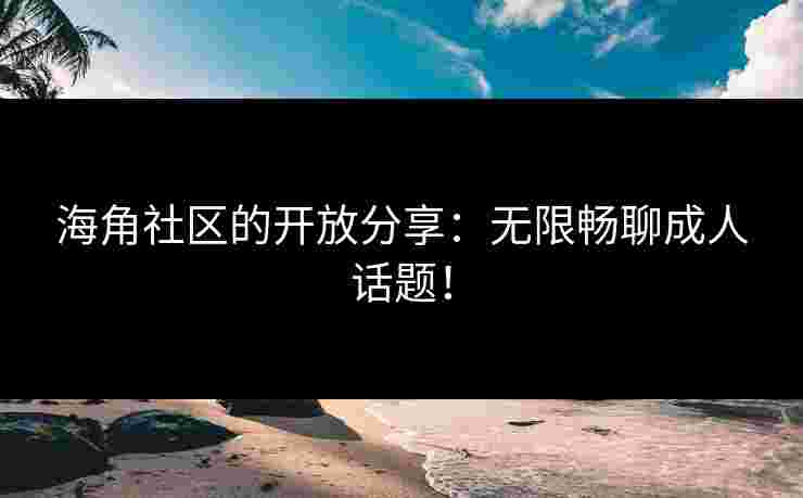 海角社区的开放分享：无限畅聊成人话题！