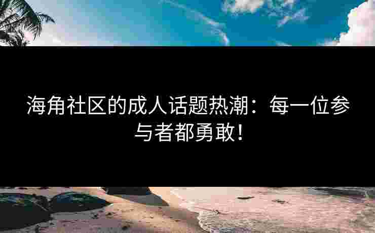 海角社区的成人话题热潮：每一位参与者都勇敢！