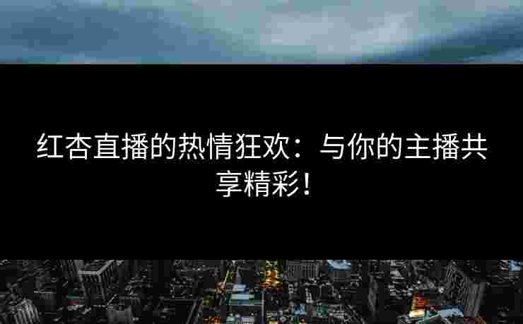 红杏直播的热情狂欢：与你的主播共享精彩！