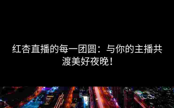 红杏直播的每一团圆：与你的主播共渡美好夜晚！