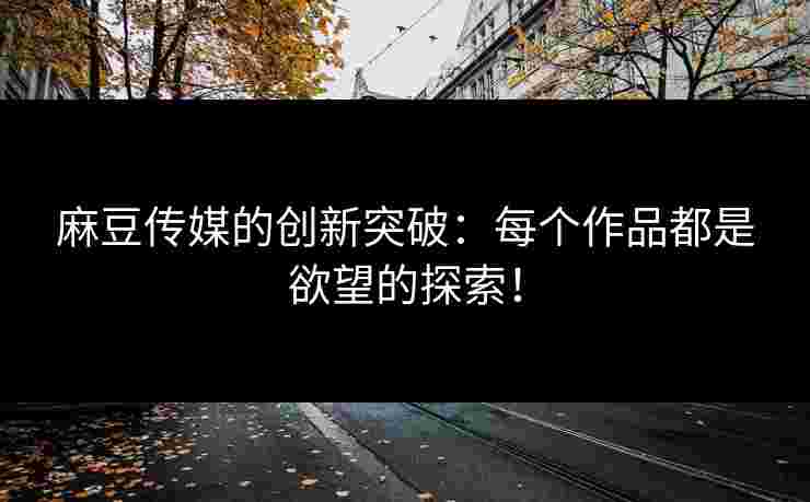麻豆传媒的创新突破：每个作品都是欲望的探索！