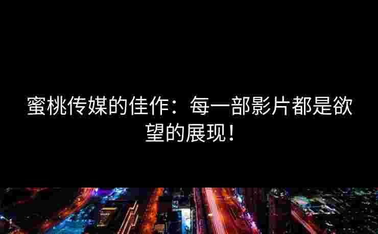 蜜桃传媒的佳作：每一部影片都是欲望的展现！