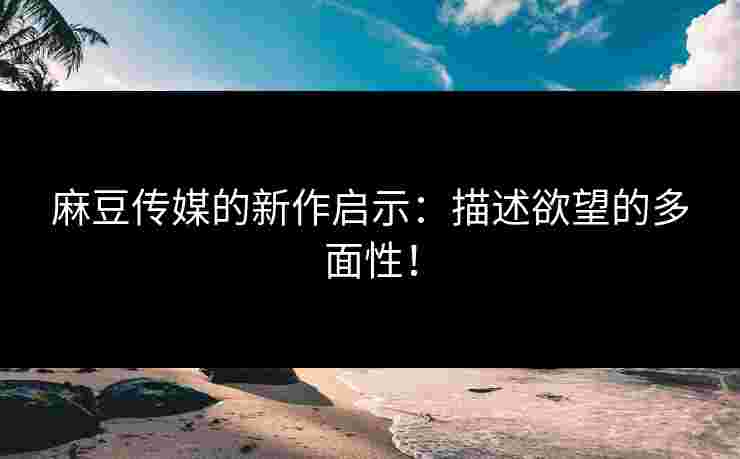 麻豆传媒的新作启示：描述欲望的多面性！