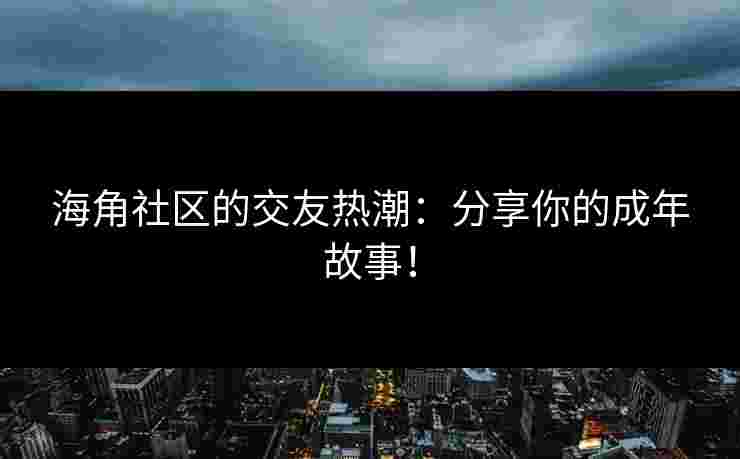 海角社区的交友热潮：分享你的成年故事！