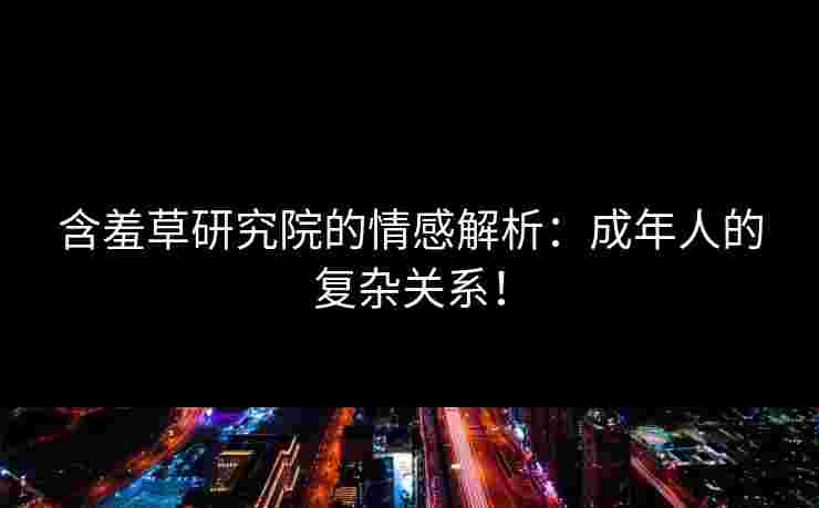 含羞草研究院的情感解析：成年人的复杂关系！