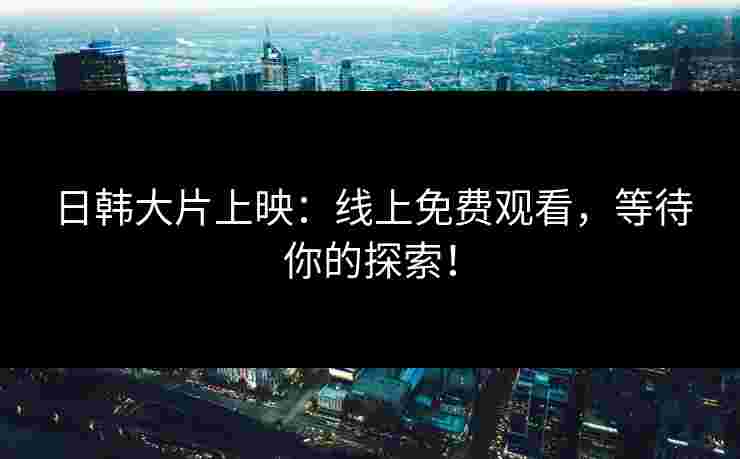 日韩大片上映：线上免费观看，等待你的探索！