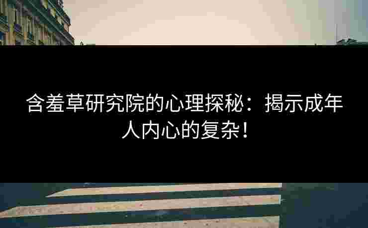 含羞草研究院的心理探秘：揭示成年人内心的复杂！