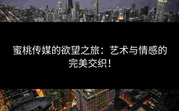 蜜桃传媒的欲望之旅：艺术与情感的完美交织！