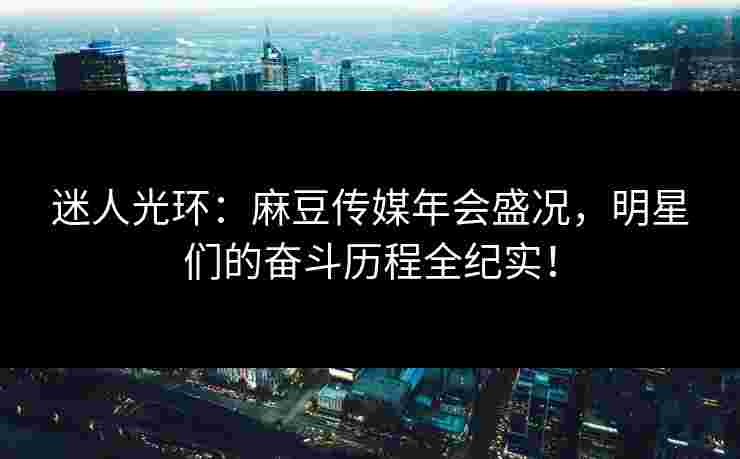 迷人光环：麻豆传媒年会盛况，明星们的奋斗历程全纪实！