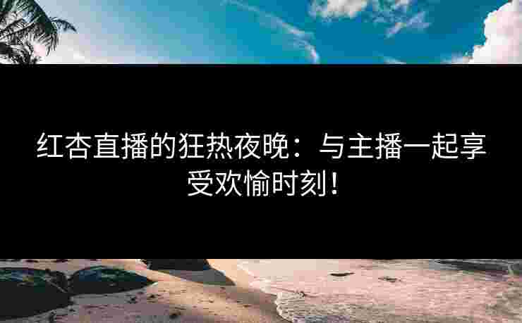 红杏直播的狂热夜晚：与主播一起享受欢愉时刻！