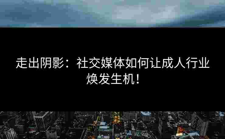 走出阴影：社交媒体如何让成人行业焕发生机！