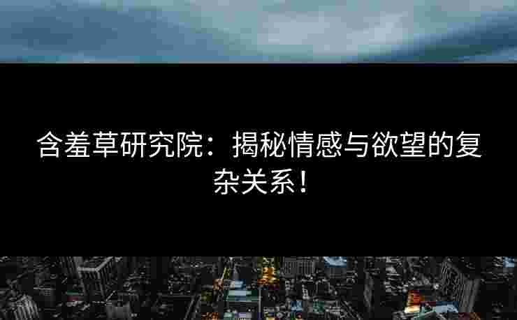 含羞草研究院：揭秘情感与欲望的复杂关系！