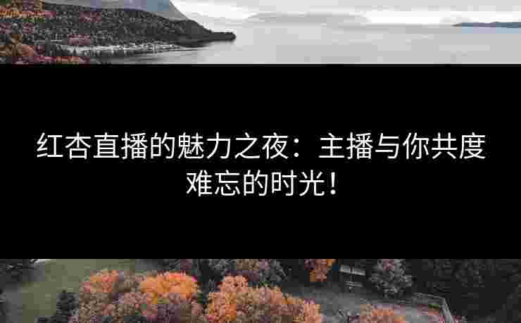 红杏直播的魅力之夜：主播与你共度难忘的时光！
