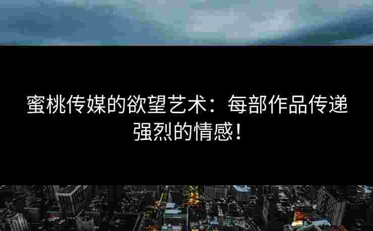 蜜桃传媒的欲望艺术：每部作品传递强烈的情感！
