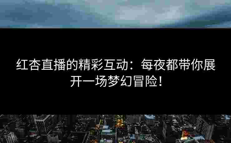 红杏直播的精彩互动：每夜都带你展开一场梦幻冒险！