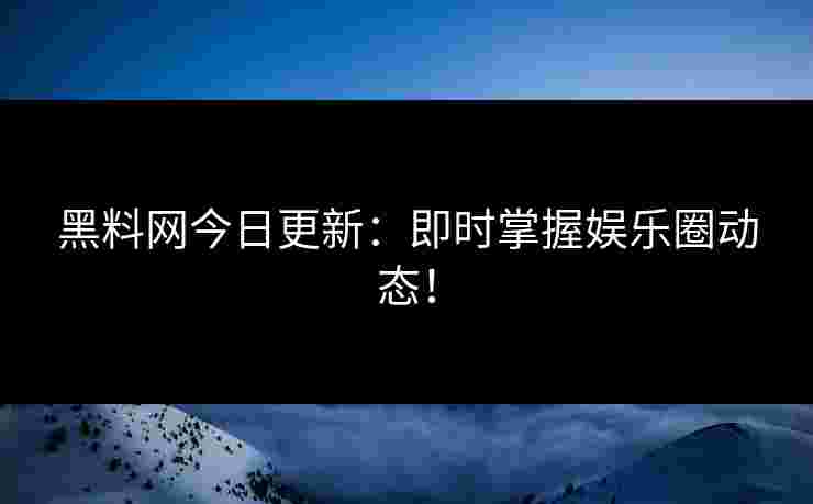 黑料网今日更新：即时掌握娱乐圈动态！