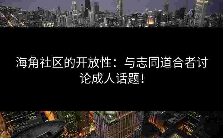 海角社区的开放性：与志同道合者讨论成人话题！
