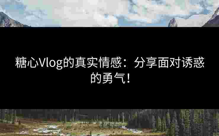 糖心Vlog的真实情感：分享面对诱惑的勇气！