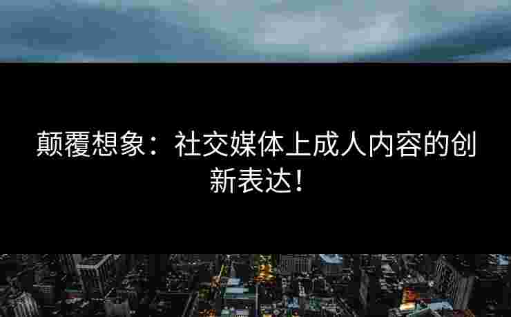 颠覆想象：社交媒体上成人内容的创新表达！